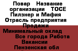 Повар › Название организации ­ ТОСЕ Пилзнер и Мафия › Отрасль предприятия ­ Продажи › Минимальный оклад ­ 20 000 - Все города Работа » Вакансии   . Пензенская обл.,Заречный г.